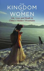 The Kingdom of Women: Life, Love and Death in China's Hidden Mountains, Choo Waihong (IB Tauris, February 2017)