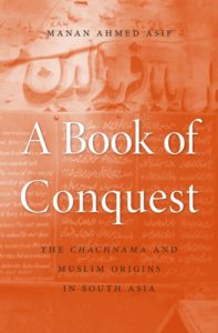 A Book of Conquest: The Chachnama and Muslim Origins in South Asia, Manan Ahmed Asif (Harvard University Press, September 2016) 