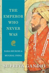 The Emperor Who Never Was: Dara Shukoh in Mughal India, Supriya Gandhi (Harvard University Press, January 2020)