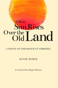 A New Sun Rises Over the Old Land: A Novel of Sihanouk’s Cambodia, Suon Sorin (Author), Roger Nelson (trans) (NUS Press, July 2019)