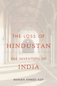 The Loss of Hindustan: The Invention of India, Manan Ahmed Asif (Harvard University Press, November 2021) 