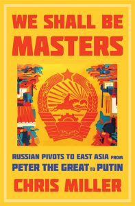 We Shall Be Masters: Russian Pivots to East Asia from Peter the Great to Putin, Chris Miller (Harvard University Press, June 2021) 