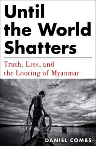Until the World Shatters: Truth, Lies, and the Looting of Myanmar, Daniel Combs (Melville House, March 2021)
