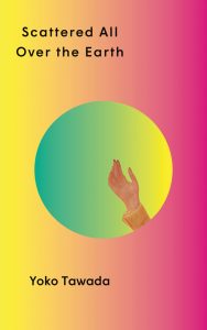 Scattered All Over the Earth, Yoko Tawada, Margaret Mitsutani (trans) (New Directions, March 2020; Granta, June 2022)