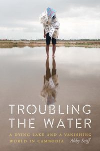 Troubling the Water: A Dying Lake and a Vanishing World in Cambodia, Abby Seiff (Potomac, March 2022)