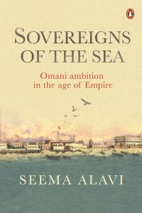 Sovereigns of the Sea: Omani Ambition in the Age of Empire, Seema Alavi (Penguin India, May 2023) 