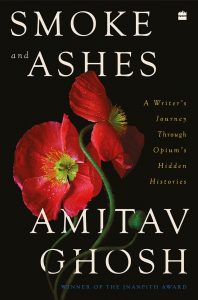 Smoke and Ashes: A Writer’s Journey through Opium’s Hidden Histories, Amitav Ghosh (Fouth Estate India, July 2023; Farrar, Straus and Giroux, February 2023) 