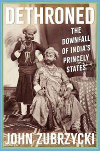 Dethroned: The Downfall of India’s Princely States, by John Zubrzycki (Hurst, November 2023, Juggernaut, July 2023)