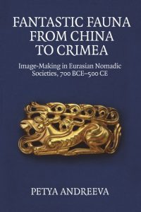 Fantastic Fauna from China to Crimea: Image-Making in Eurasian Nomadic Societies, 700 BCE-500 CE, Petya Andreeva (Edinburgh University Press, March 2024)