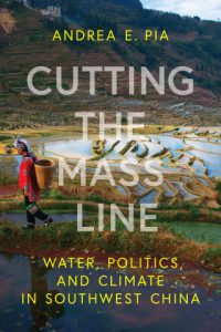 Cutting the Mass Line: Water, Politics, and Climate in Southwest China, Andrea E Pia (John Hopkins University Press, July 2024)