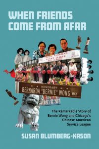 When Friends Come From Afar: The Remarkable Story of Bernie Wong and Chicago’s Chinese American Service League, Susan Blumberg-Kason (University of Illinois Press, September 2024)