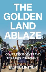 The Golden Land Ablaze: Coups, Insurgents and the State in Myanmar, Bertil Lintner (Hurst, December 2024) 