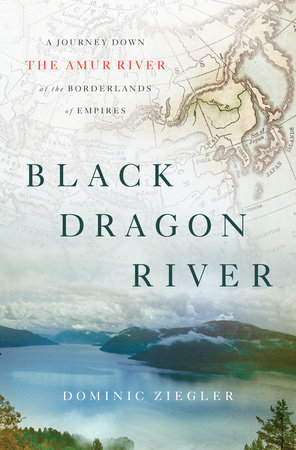 Black Dragon River: A Journey Down the Amur River at the Borderlands of Empires by Dominic Ziegler