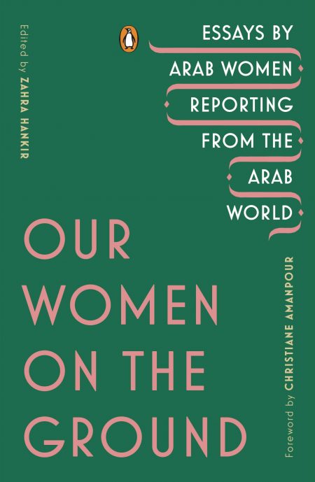 Our Women on the Ground: Essays by Arab Women Reporting from the Arab World, Zahra Hankir (ed) (Penguin, August 2019)