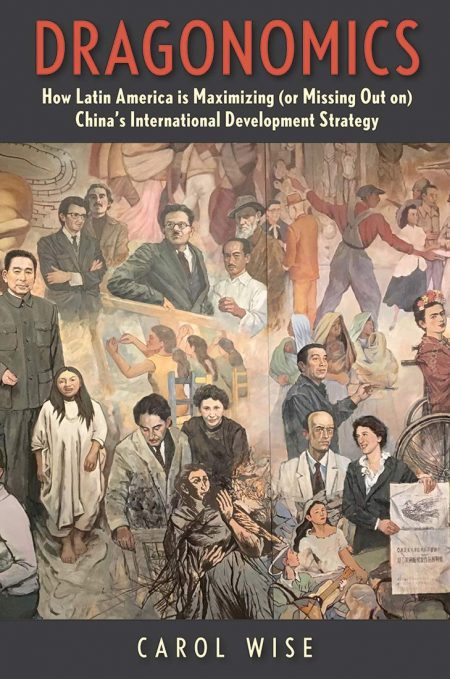 Dragonomics: How Latin America Is Maximizing (or Missing Out on) China's International Development Strategy, 
Carol Wise (Yale University Press, March 2020)