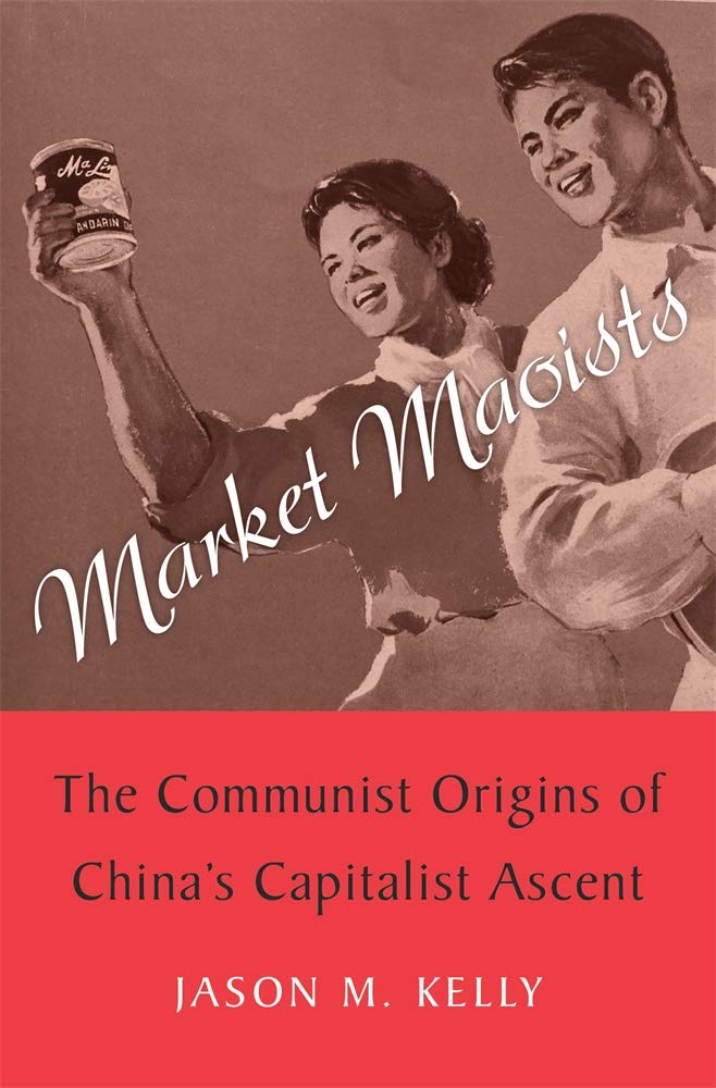 Market Maoists: The Communist Origins of China’s Capitalist Ascent, Jason M Kelly (Harvard University Press, May 2021)