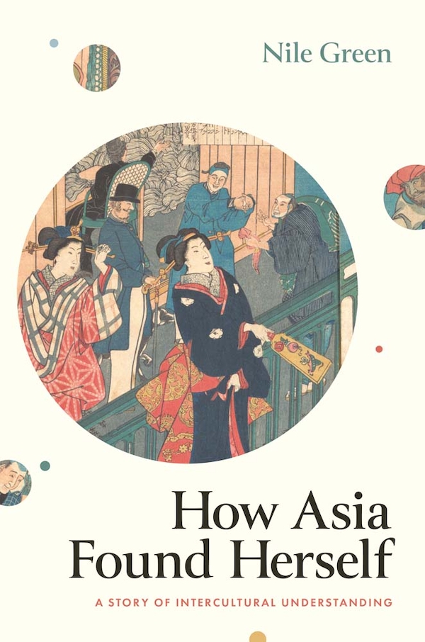 How Asia Found Herself: A Story of Intercultural Understanding, Nile Green (Yale, January 2023)