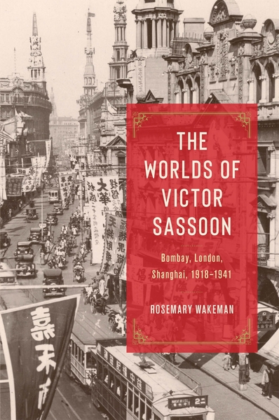 The Worlds of Victor Sassoon: Bombay, London, Shanghai, 1918–1941, Rosemary Wakeman (University of Chicago Press